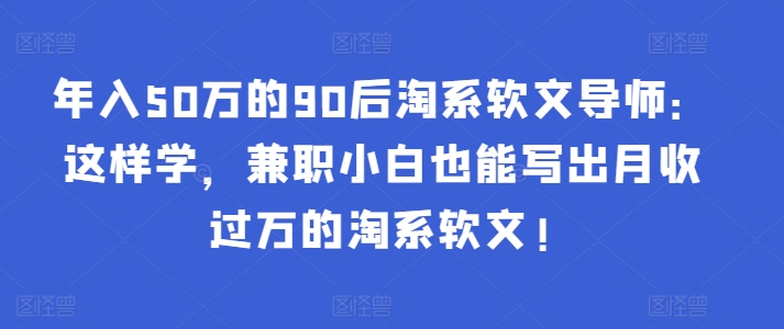 年入50万的90后淘系软文导师：这样学，兼职小白也能写出月收过万的淘系软文!-沐颜网创资源
