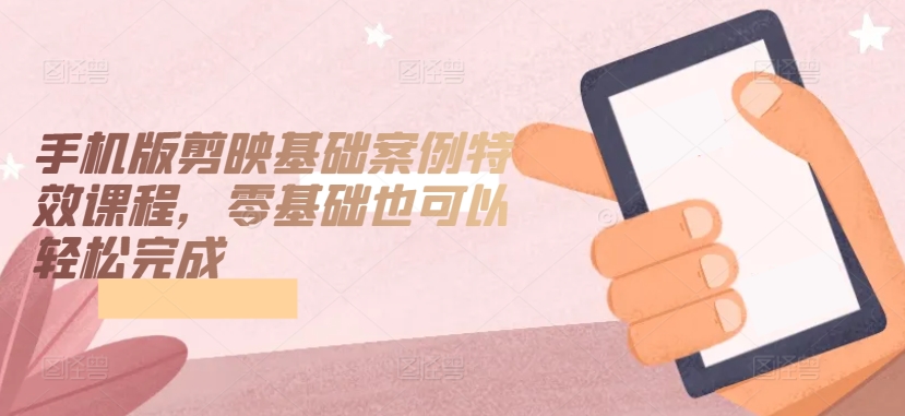 手机版剪映基础案例特效课程，零基础也可以轻松完成-沐颜网创资源