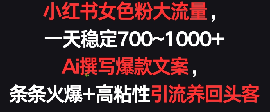 小红书女色粉大流量，一天稳定700~1000+  Ai撰写爆款文案，条条火爆+高粘性引流养回头客【揭秘】-沐颜网创资源