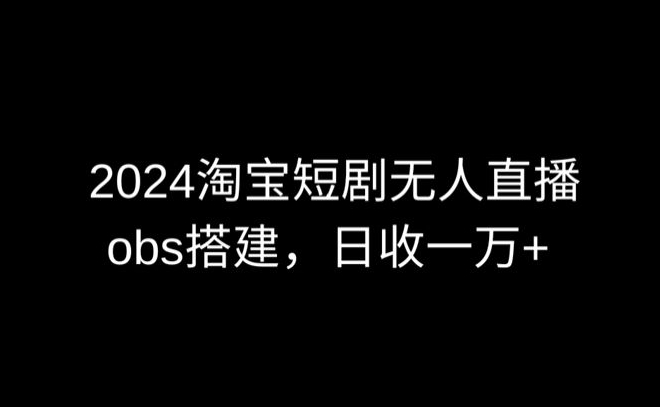 2024最新淘宝短剧无人直播，obs多窗口搭建，日收6000+【揭秘】-沐颜网创资源