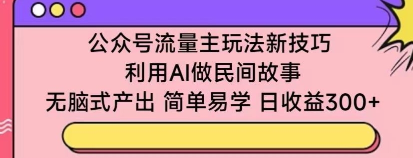 公众号流量主玩法新技巧，利用AI做民间故事 ，无脑式产出，简单易学，日收益300+【揭秘】-沐颜网创资源