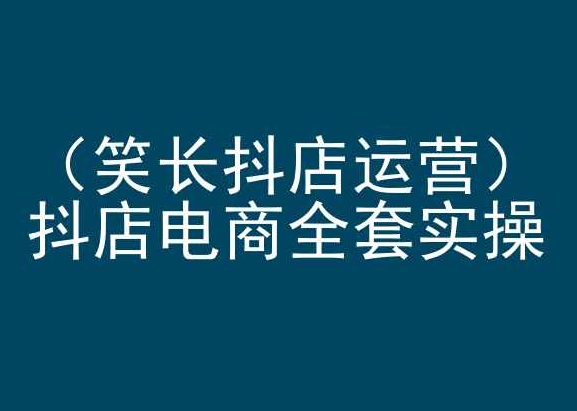 笑长抖店运营，抖店电商全套实操，抖音小店电商培训-沐颜网创资源