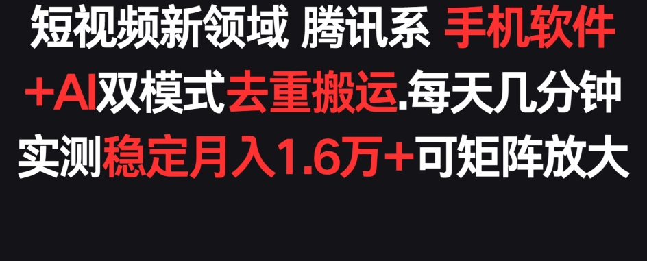 短视频新领域腾讯系 手机软件+AI双模式去重搬运.实测稳定月入1.6万+，可矩阵放大-沐颜网创资源