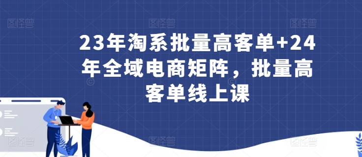 23年淘系批量高客单+24年全域电商矩阵，批量高客单线上课-沐颜网创资源