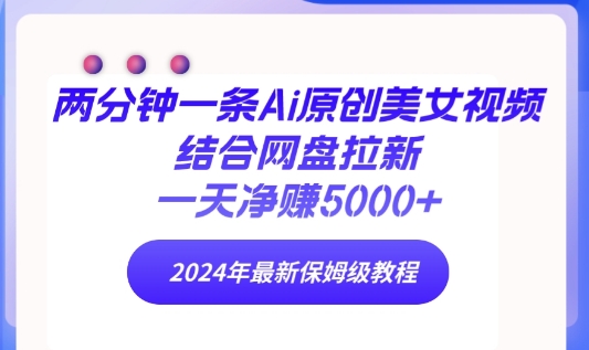 两分钟一条Ai原创美女视频结合网盘拉新，一天净赚5000+ 2024年最新保姆级教程-沐颜网创资源