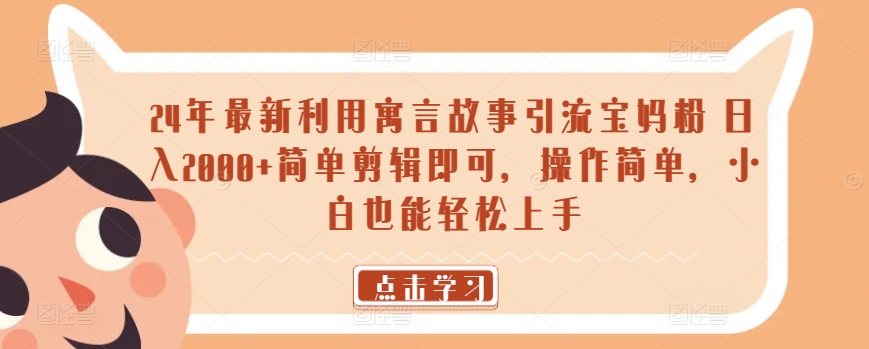 24年最新利用寓言故事引流宝妈粉 日入2000+简单剪辑即可，操作简单，小白也能轻松上手-沐颜网创资源