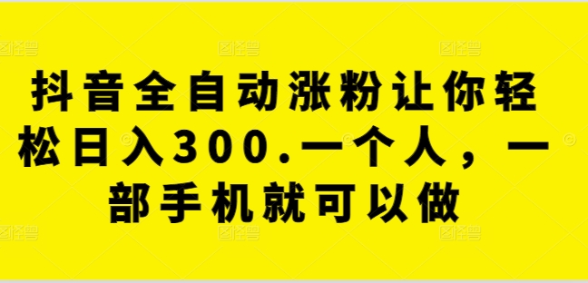 抖音全自动涨粉让你轻松日入300.一个人，一部手机就可以做-沐颜网创资源