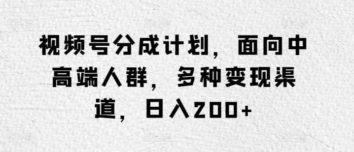 视频号分成计划，面向中高端人群，多种变现渠道，日入200+-沐颜网创资源