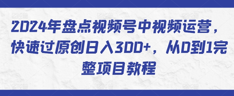 2024年盘点视频号中视频运营，快速过原创日入300+，从0到1完整项目教程-沐颜网创资源