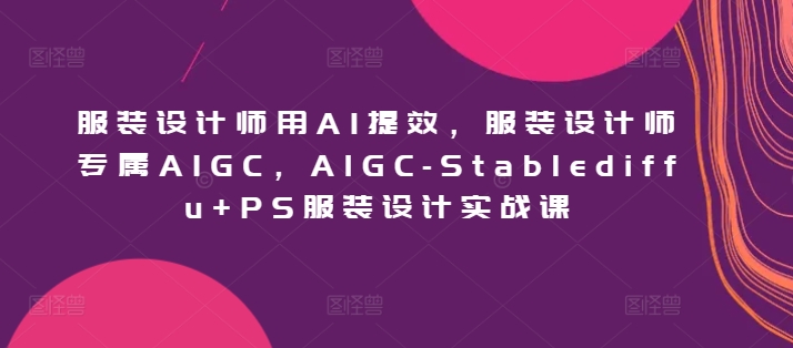 服装设计师用AI提效，服装设计师专属AIGC，AIGC-Stablediffu+PS服装设计实战课-沐颜网创资源