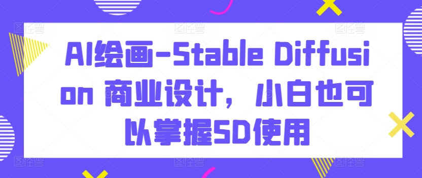 AI绘画-Stable Diffusion 商业设计，小白也可以掌握SD使用-沐颜网创资源