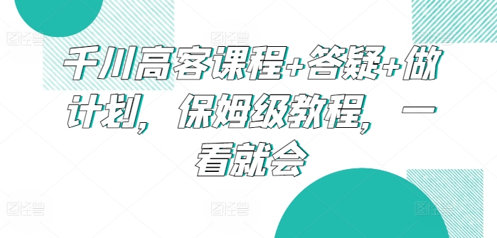 千川高客课程+答疑+做计划，保姆级教程，一看就会-沐颜网创资源