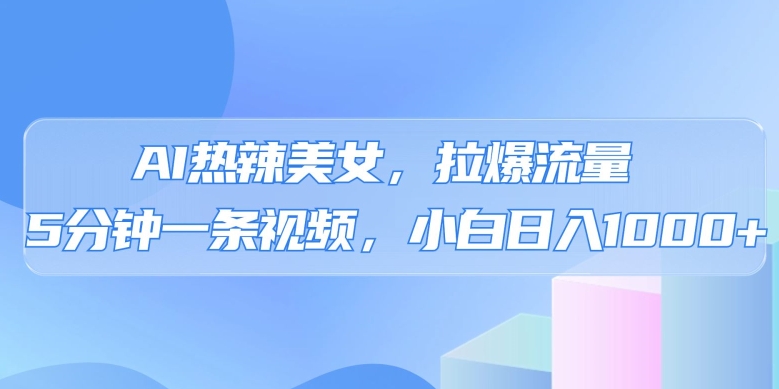 AI热辣美女，拉爆流量，5分钟一条作品，小白日入上千的玩法-沐颜网创资源
