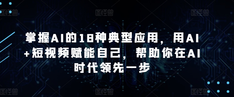 掌握AI的18种典型应用，用AI+短视频赋能自己，帮助你在AI时代领先一步-沐颜网创资源