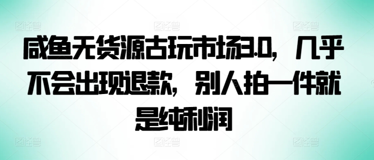 咸鱼无货源古玩市场3.0，几乎不会出现退款，别人拍一件就是纯利润【揭秘】-沐颜网创资源