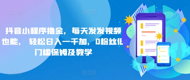 抖音小程序撸金，每天发发视频也能， 轻松日入一千加，0粉丝低门槛保姆及教学-沐颜网创资源