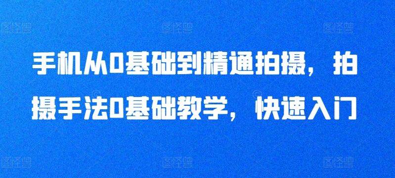 手机从0基础到精通拍摄，拍摄手法0基础教学，快速入门-沐颜网创资源