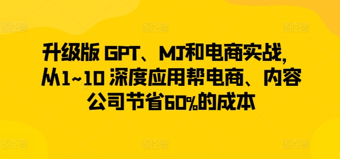 升级版 GPT、MJ和电商实战，从1~10 深度应用帮电商、内容公司节省60%的成本-沐颜网创资源