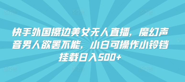 快手外国擦边美女无人直播，魔幻声音男人欲罢不能，小白可操作小铃铛挂载日入500+【揭秘】-沐颜网创资源