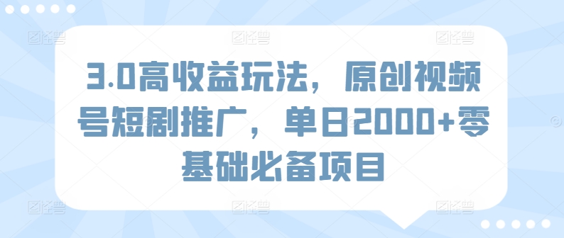 3.0高收益玩法，原创视频号短剧推广，单日2000+零基础必备项目-沐颜网创资源