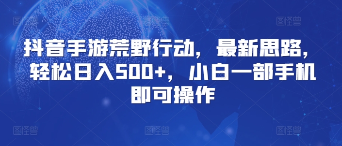 抖音手游荒野行动，最新思路，轻松日入500+，小白一部手机即可操作-沐颜网创资源