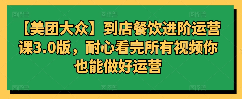 【美团大众】到店餐饮进阶运营课3.0版，耐心看完所有视频你也能做好运营-沐颜网创资源