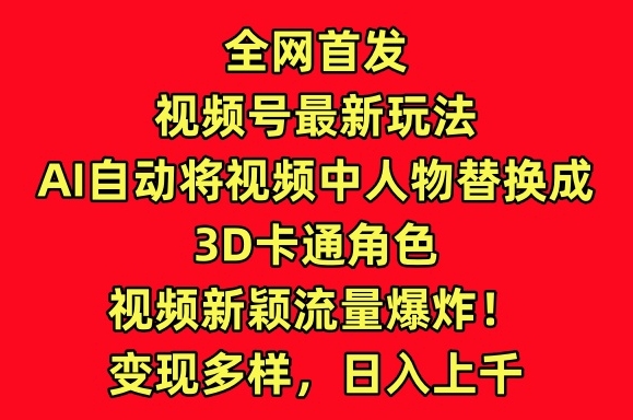全网首发视频号最新玩法，AI自动将视频中人物替换成3D卡通角色，视频新颖流量爆炸【揭秘】-沐颜网创资源