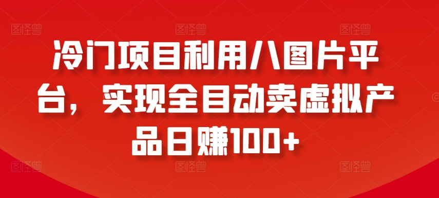 冷门项目利用八图片平台，实现全目动卖虚拟产品日赚100+【揭秘】-沐颜网创资源