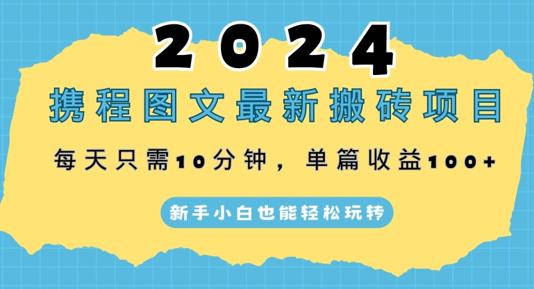 2024携程图文最新搬砖项目，每天只需10分钟，单篇收益100+，新手小白也能轻松玩转-沐颜网创资源