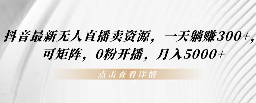 抖音最新无人直播卖资源，一天躺赚300+，可矩阵，0粉开播，月入5000+-沐颜网创资源