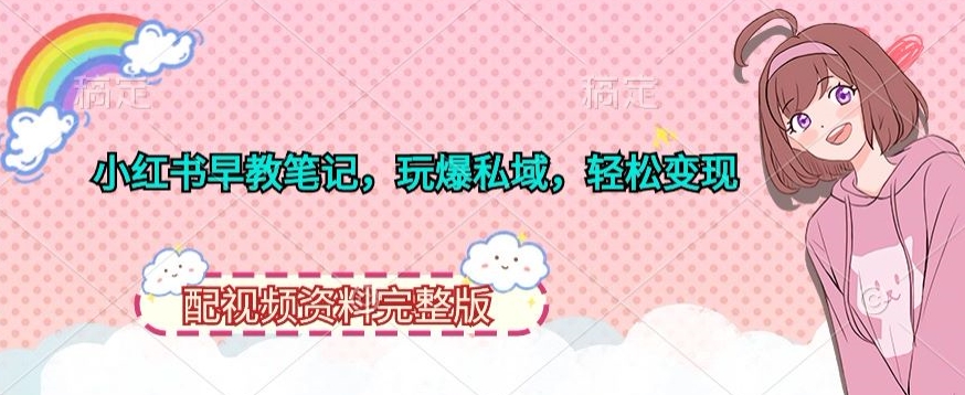 小红书早教笔记，玩爆私域，轻松变现，配视频资料完整版-沐颜网创资源