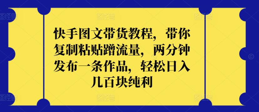 快手图文带货教程，带你复制粘贴蹭流量，两分钟发布一条作品，轻松日入几百块纯利【揭秘】-沐颜网创资源