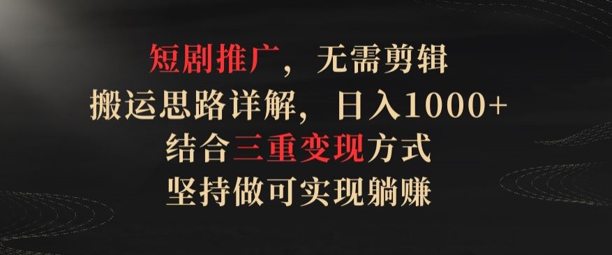 短剧推广，无需剪辑，搬运思路详解，日入1000+，结合三重变现方式，坚持做可实现躺赚【揭秘】-沐颜网创资源