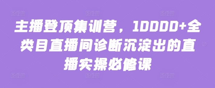 主播登顶集训营，10000+全类目直播间诊断沉淀出的直播实操必修课-沐颜网创资源