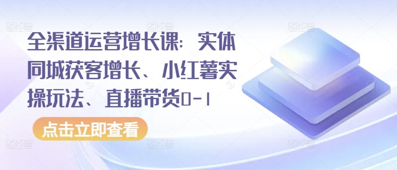 全渠道运营增长课：实体同城获客增长、小红薯实操玩法、直播带货0-1-沐颜网创资源