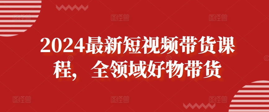 2024最新短视频带货课程，全领域好物带货-沐颜网创资源