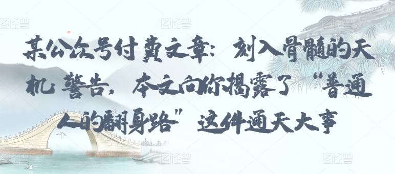 某公众号付费文章：刻入骨髓的天机: 警告，本文向你揭露了 “普通人的翻身路” 这件通天大事-沐颜网创资源