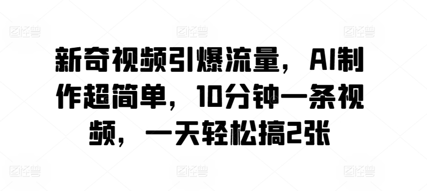 新奇视频引爆流量，AI制作超简单，10分钟一条视频，一天轻松搞2张-沐颜网创资源