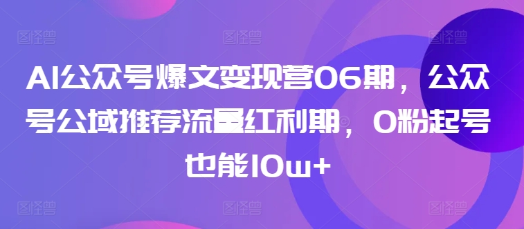 AI公众号爆文变现营06期，公众号公域推荐流量红利期，0粉起号也能10w+-沐颜网创资源