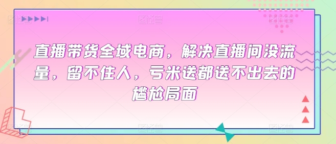 直播带货全域电商，解决直播间没流量，留不住人，亏米送都送不出去的尴尬局面-沐颜网创资源
