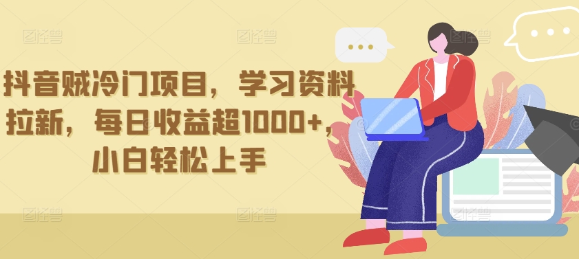 抖音贼冷门项目，学习资料拉新，每日收益超1000+，小白轻松上手【揭秘】-沐颜网创资源