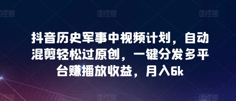 抖音历史军事中视频计划，自动混剪轻松过原创，一键分发多平台赚播放收益，月入6k【揭秘】-沐颜网创资源