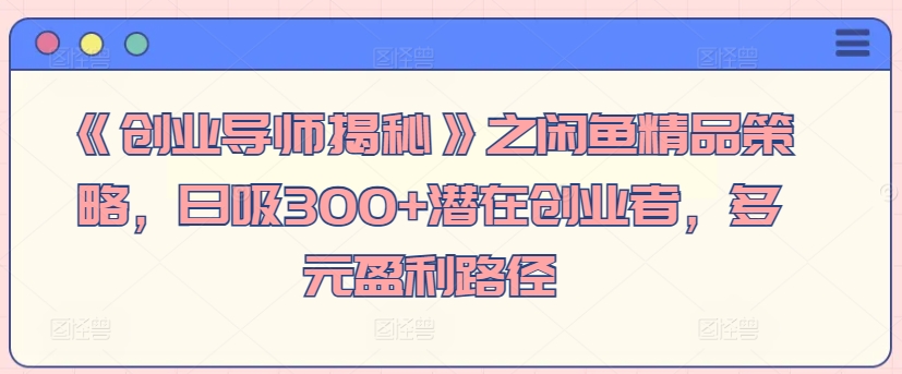 《创业导师揭秘》之闲鱼精品策略，日吸300+潜在创业者，多元盈利路径-沐颜网创资源
