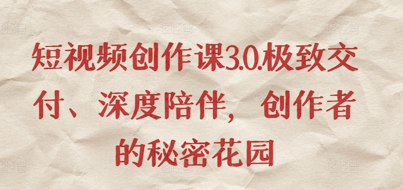 短视频创作课3.0.极致交付、深度陪伴，创作者的秘密花园-沐颜网创资源