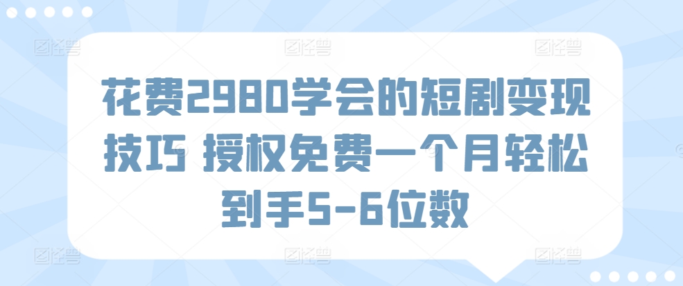 花费2980学会的短剧变现技巧 授权免费一个月轻松到手5-6位数-沐颜网创资源