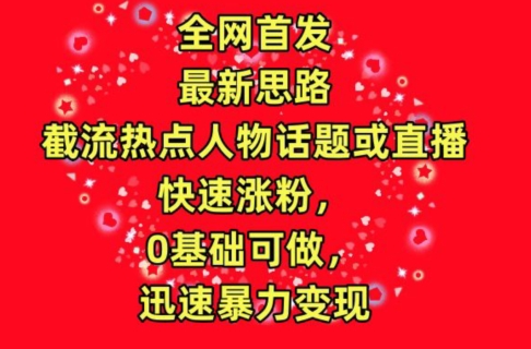 全网首发，截流热点人物话题或直播，快速涨粉，0基础可做，迅速暴力变现【揭秘】-沐颜网创资源