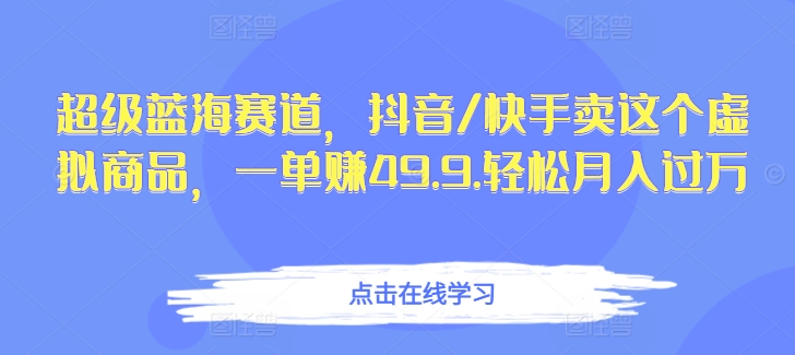 超级蓝海赛道，抖音/快手卖这个虚拟商品，一单赚49.9.轻松月入过万-沐颜网创资源