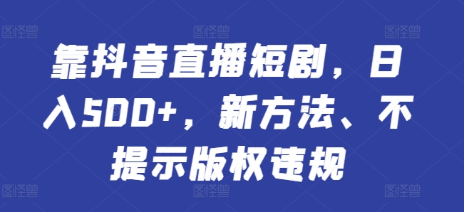 靠抖音直播短剧，日入500+，新方法、不提示版权违规-沐颜网创资源