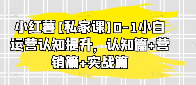小红薯【私家课】0-1小白运营认知提升，认知篇+营销篇+实战篇-沐颜网创资源