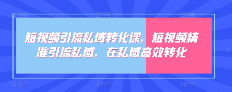 短视频引流私域转化课，短视频精准引流私域，在私域高效转化-沐颜网创资源